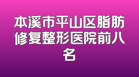 本溪市平山区脂肪修复整形医院前八名