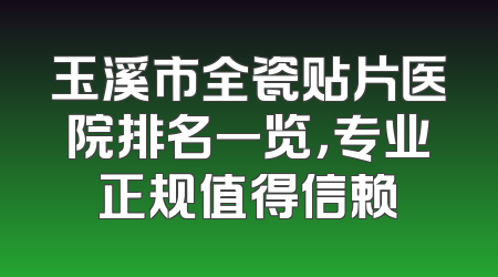 玉溪市全瓷贴片医院排名一览，专业正规值得信赖