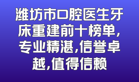 潍坊市口腔医生牙床重建前十榜单，专业精湛，信誉卓越，值得信赖