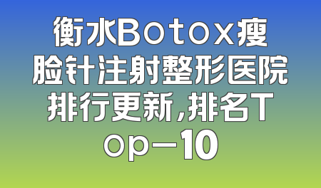 衡水Botox瘦脸针注射整形医院排行更新，排名Top_10