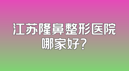 江苏隆鼻整形医院哪家好？