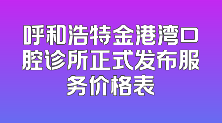 呼和浩特金港湾口腔诊所正式发布服务价格表