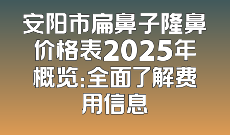 安阳市扁鼻子隆鼻价格表2025年概览：全面了解费用信息