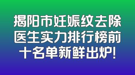 揭阳市妊娠纹去除医生实力排行榜前十名单新鲜出炉！