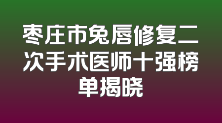 枣庄市兔唇修复二次手术医师十强榜单揭晓