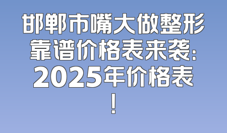 邯郸市嘴大做整形靠谱价格表来袭：2025年价格表！
