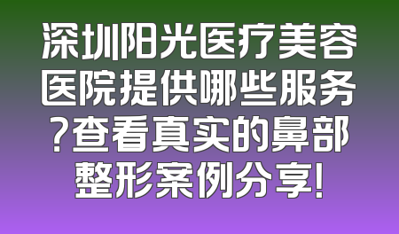 深圳阳光医疗美容医院提供哪些服务？查看真实的鼻部整形案例分享！