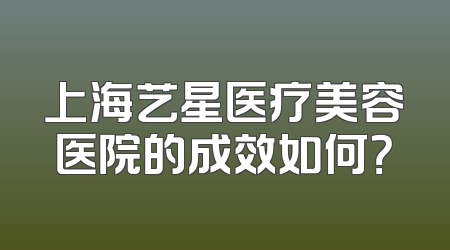 上海艺星医疗美容医院的成效如何？