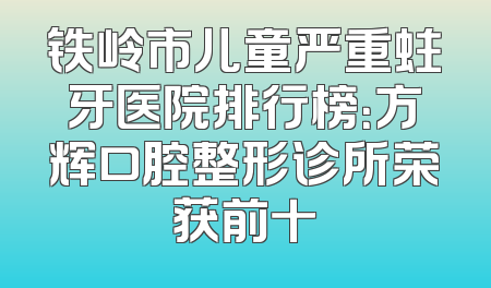 铁岭市儿童严重蛀牙医院排行榜：方辉口腔整形诊所荣获前十