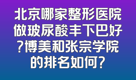 北京哪家整形医院做玻尿酸丰下巴好？博美和张宗学院的排名如何？