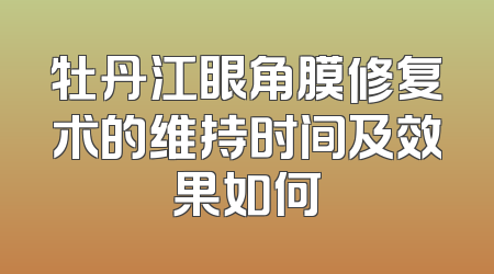 牡丹江眼角膜修复术的维持时间及效果如何