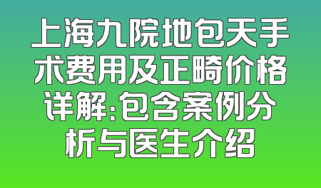 上海九院地包天手术费用及正畸价格详解：包含案例分析与医生介绍