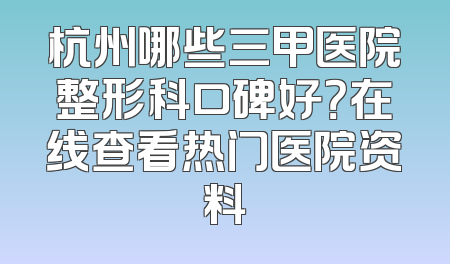杭州哪些三甲医院整形科口碑好？在线查看热门医院资料
