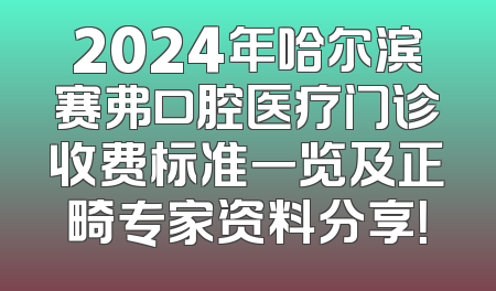 2024年哈尔滨赛弗口腔医疗门诊收费标准一览及正畸专家资料分享！