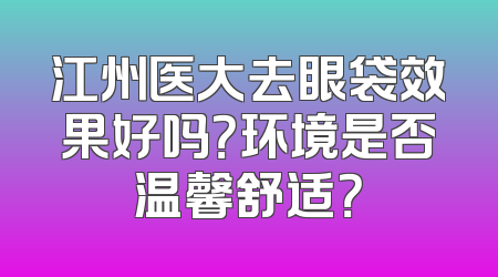 江州医大去眼袋效果好吗？环境是否温馨舒适？