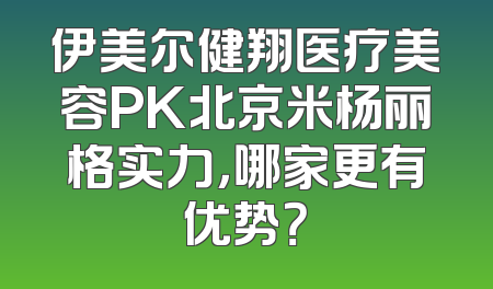 伊美尔健翔医疗美容PK北京米杨丽格实力，哪家更有优势？