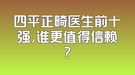 四平正畸医生前十强，谁更值得信赖？