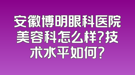 安徽博明眼科医院美容科怎么样？技术水平如何？