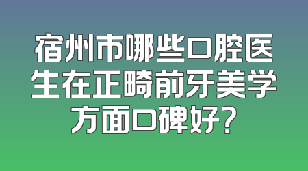 宿州市哪些口腔医生在正畸前牙美学方面口碑好？