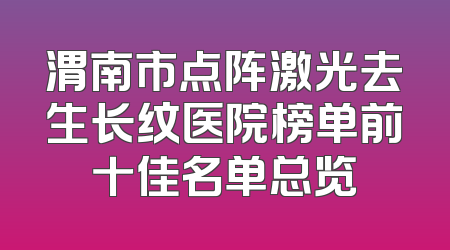 渭南市点阵激光去生长纹医院榜单前十佳名单总览