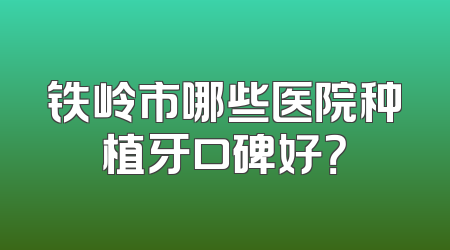 铁岭市哪些医院种植牙口碑好？