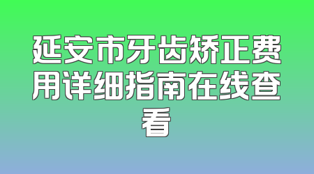 延安市牙齿矫正费用详细指南在线查看