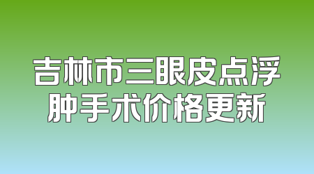 吉林市三眼皮点浮肿手术价格更新