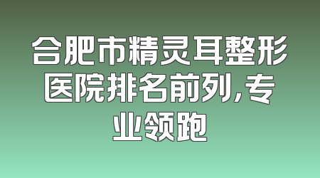 合肥市精灵耳整形医院排名前列，专业领跑