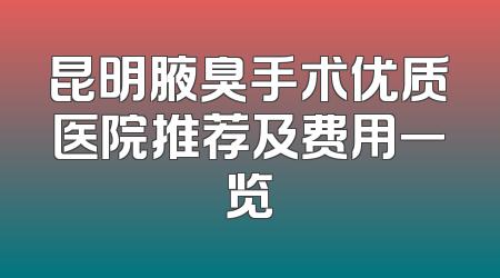 昆明腋臭手术优质医院推荐及费用一览