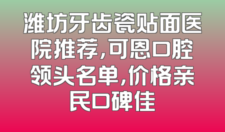 潍坊牙齿瓷贴面医院推荐，可恩口腔领头名单，价格亲民口碑佳