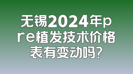 无锡2024年pre植发技术价格表有变动吗？