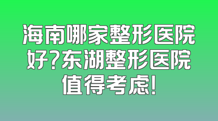 海南哪家整形医院好？东湖整形医院值得考虑！