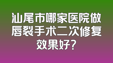汕尾市哪家医院做唇裂手术二次修复效果好？