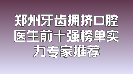 郑州牙齿拥挤口腔医生前十强榜单实力专家推荐