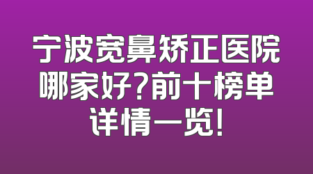 宁波宽鼻矫正医院哪家好？前十榜单详情一览！