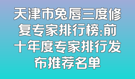 天津市兔唇三度修复专家排行榜：前十年度专家排行发布推荐名单