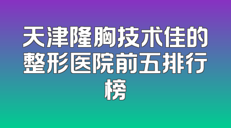 天津隆胸技术佳的整形医院前五排行榜