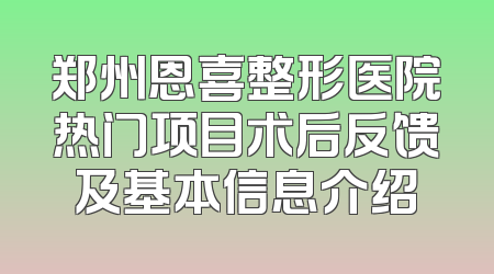 郑州恩喜整形医院热门项目术后反馈及基本信息介绍