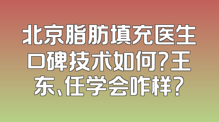 北京脂肪填充医生口碑技术如何？王东、任学会咋样？