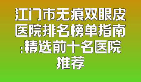 江门市无痕双眼皮医院排名榜单指南：精选前十名医院推荐