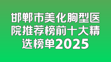 邯郸市美化胸型医院推荐榜前十大精选榜单2025