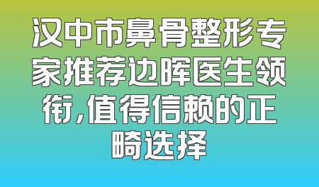 汉中市鼻骨整形专家推荐边晖医生领衔，值得信赖的正畸选择