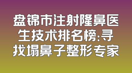 盘锦市注射隆鼻医生技术排名榜：寻找塌鼻子整形专家