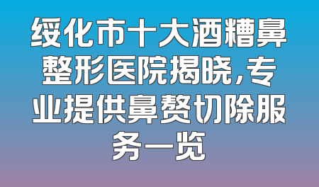 绥化市十大酒糟鼻整形医院揭晓，专业提供鼻赘切除服务一览