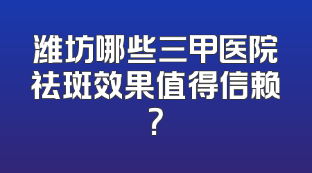 潍坊哪些三甲医院祛斑效果值得信赖？