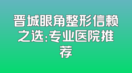 晋城眼角整形信赖之选：专业医院推荐