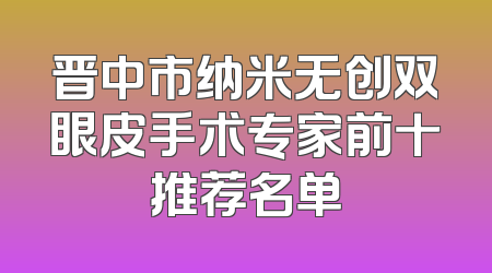 晋中市纳米无创双眼皮手术专家前十推荐名单