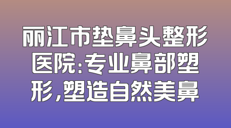 丽江市垫鼻头整形医院：专业鼻部塑形，塑造自然美鼻