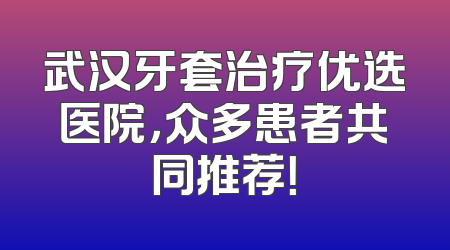武汉牙套治疗优选医院，众多患者共同推荐！