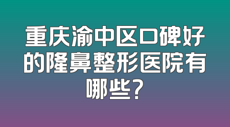 重庆渝中区口碑好的隆鼻整形医院有哪些？